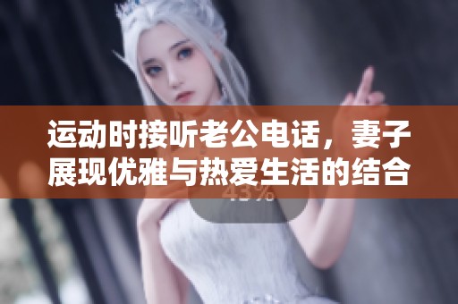 运动时接听老公电话，妻子展现优雅与热爱生活的结合