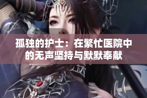 孤独的护士：在繁忙医院中的无声坚持与默默奉献