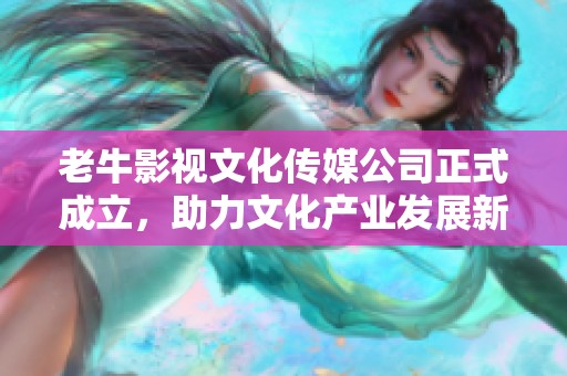老牛影视文化传媒公司正式成立，助力文化产业发展新篇章