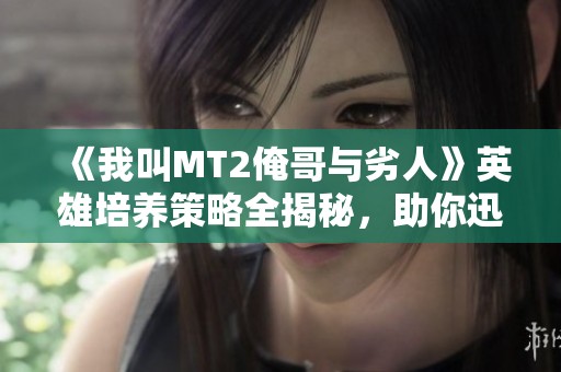 《我叫MT2俺哥与劣人》英雄培养策略全揭秘，助你迅速崛起！