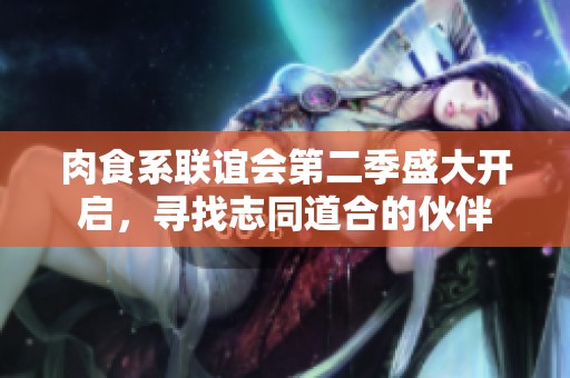 肉食系联谊会第二季盛大开启，寻找志同道合的伙伴