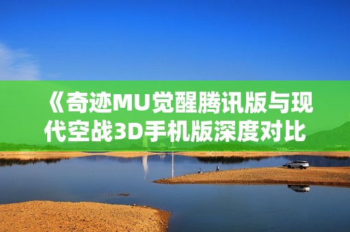 《奇迹MU觉醒腾讯版与现代空战3D手机版深度对比分析》