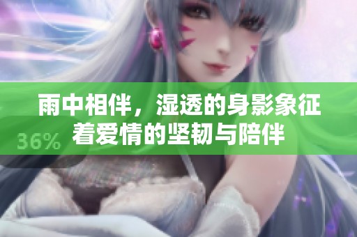 雨中相伴，湿透的身影象征着爱情的坚韧与陪伴