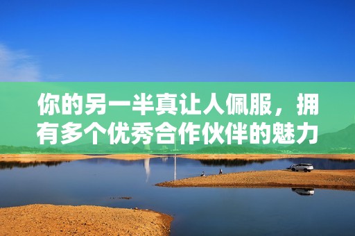 你的另一半真让人佩服，拥有多个优秀合作伙伴的魅力