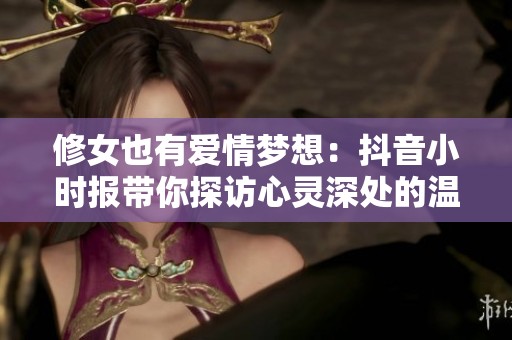 修女也有爱情梦想：抖音小时报带你探访心灵深处的温暖故事