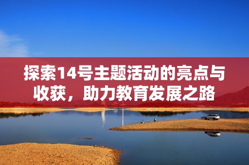探索14号主题活动的亮点与收获，助力教育发展之路