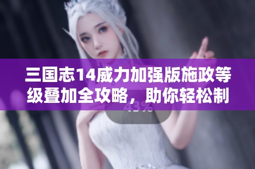 三国志14威力加强版施政等级叠加全攻略，助你轻松制霸！
