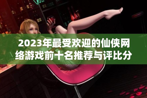 2023年最受欢迎的仙侠网络游戏前十名推荐与评比分析