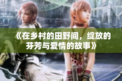 《在乡村的田野间，绽放的芬芳与爱情的故事》