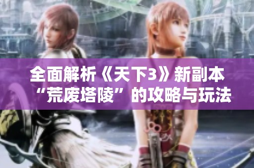 全面解析《天下3》新副本“荒废塔陵”的攻略与玩法技巧
