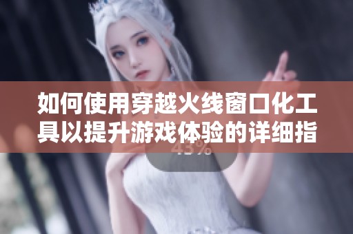 如何使用穿越火线窗口化工具以提升游戏体验的详细指南