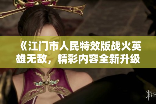 《江门市人民特效版战火英雄无敌，精彩内容全新升级》