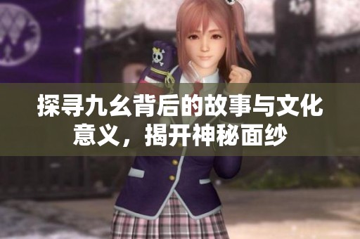 探寻九幺背后的故事与文化意义，揭开神秘面纱