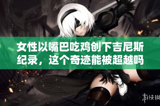 女性以嘴巴吃鸡创下吉尼斯纪录，这个奇迹能被超越吗