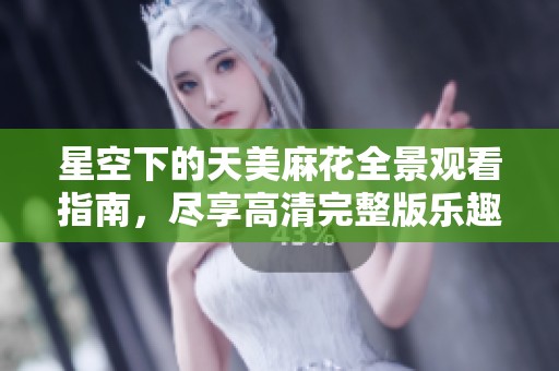 星空下的天美麻花全景观看指南，尽享高清完整版乐趣