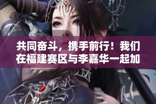共同奋斗，携手前行！我们在福建赛区与李嘉华一起加油！