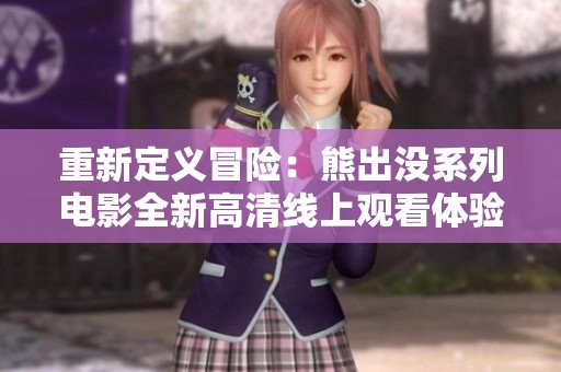 重新定义冒险：熊出没系列电影全新高清线上观看体验