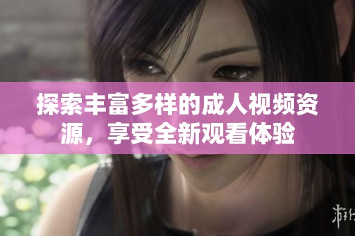 探索丰富多样的成人视频资源，享受全新观看体验