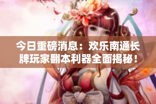 今日重磅消息：欢乐南通长牌玩家翻本利器全面揭秘！