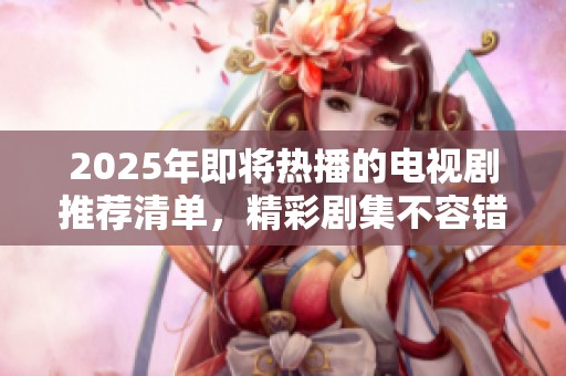 2025年即将热播的电视剧推荐清单，精彩剧集不容错过