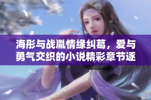 海彤与战胤情缘纠葛，爱与勇气交织的小说精彩章节逐一揭晓