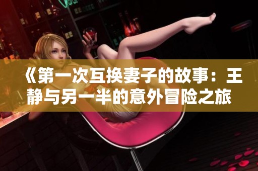 《第一次互换妻子的故事：王静与另一半的意外冒险之旅》