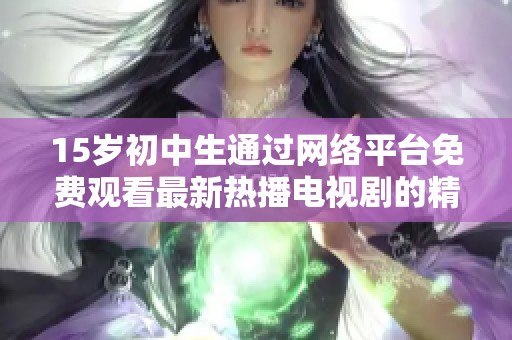15岁初中生通过网络平台免费观看最新热播电视剧的精彩体验与感受