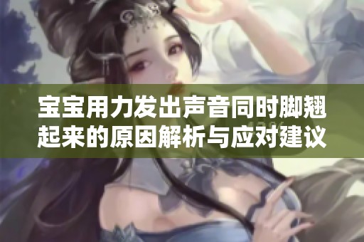 宝宝用力发出声音同时脚翘起来的原因解析与应对建议