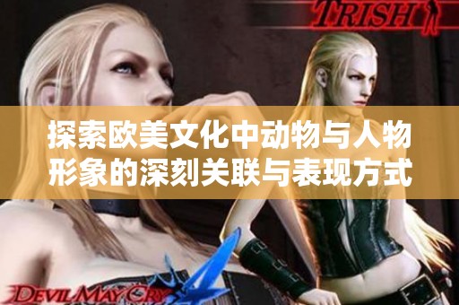 探索欧美文化中动物与人物形象的深刻关联与表现方式解析