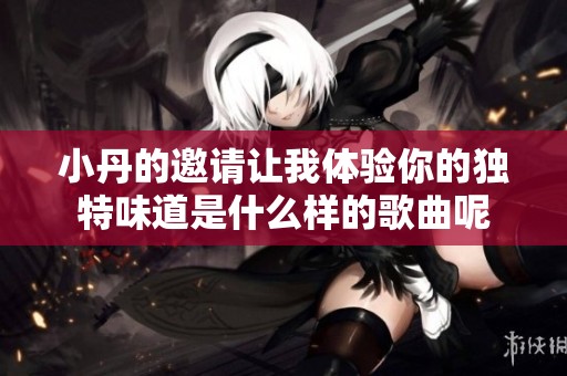 小丹的邀请让我体验你的独特味道是什么样的歌曲呢