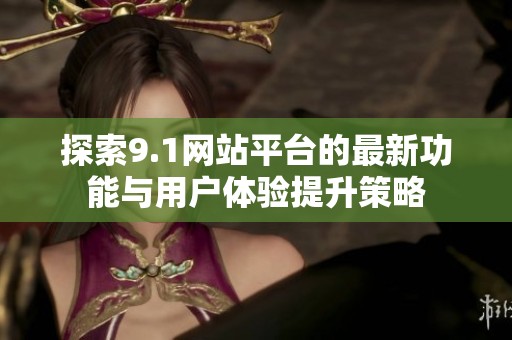 探索9.1网站平台的最新功能与用户体验提升策略