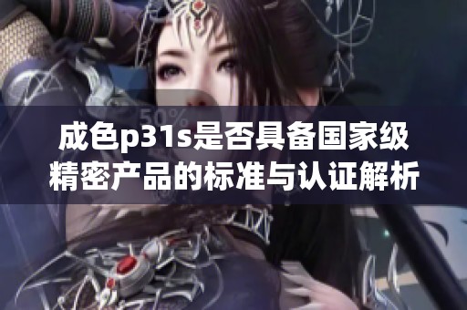 成色p31s是否具备国家级精密产品的标准与认证解析