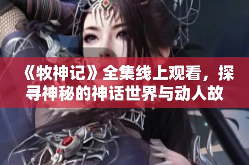 《牧神记》全集线上观看，探寻神秘的神话世界与动人故事