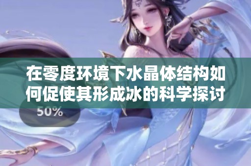 在零度环境下水晶体结构如何促使其形成冰的科学探讨