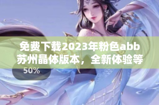 免费下载2023年粉色abb苏州晶体版本，全新体验等你来尝试