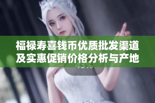 福禄寿喜钱币优质批发渠道及实惠促销价格分析与产地介绍