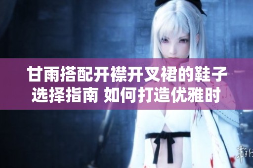 甘雨搭配开襟开叉裙的鞋子选择指南 如何打造优雅时尚的造型