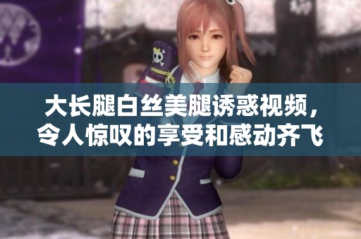 大长腿白丝美腿诱惑视频，令人惊叹的享受和感动齐飞