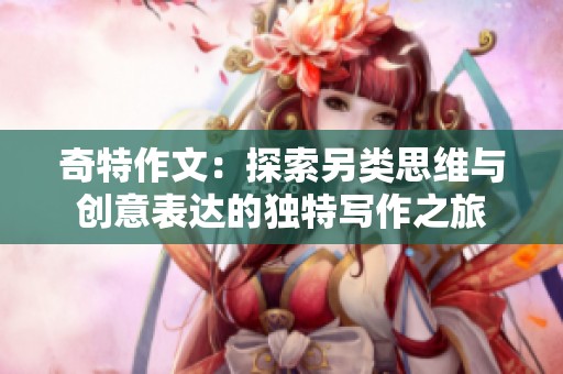奇特作文：探索另类思维与创意表达的独特写作之旅