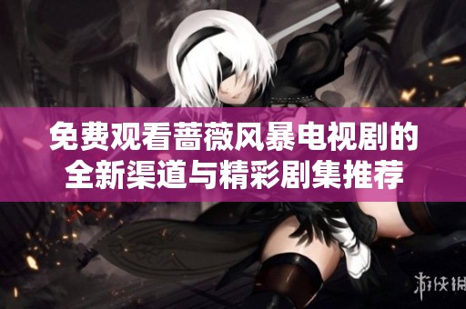 免费观看蔷薇风暴电视剧的全新渠道与精彩剧集推荐
