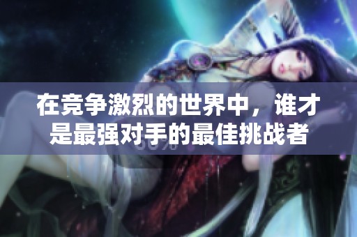在竞争激烈的世界中，谁才是最强对手的最佳挑战者