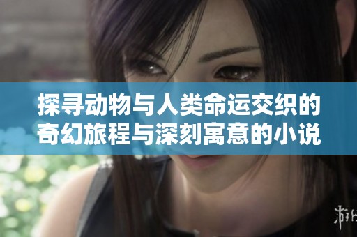 探寻动物与人类命运交织的奇幻旅程与深刻寓意的小说