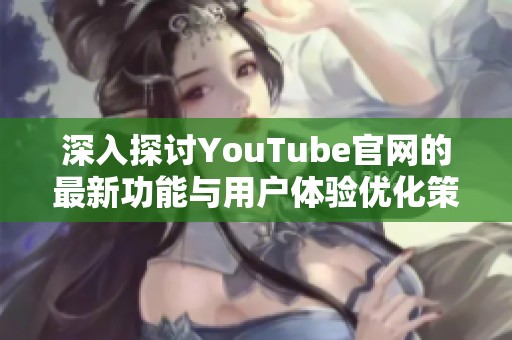 深入探讨YouTube官网的最新功能与用户体验优化策略