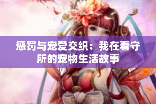 惩罚与宠爱交织：我在看守所的宠物生活故事