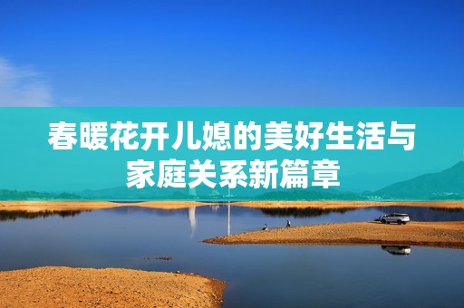 春暖花开儿媳的美好生活与家庭关系新篇章