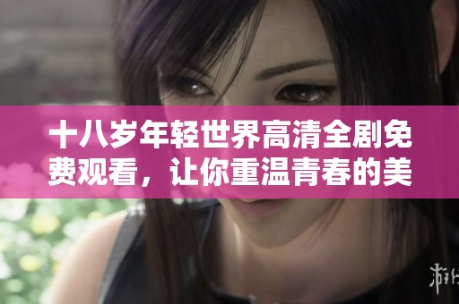 十八岁年轻世界高清全剧免费观看，让你重温青春的美好时光