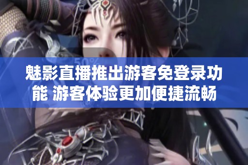 魅影直播推出游客免登录功能 游客体验更加便捷流畅