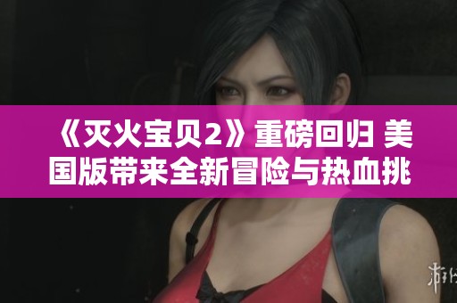 《灭火宝贝2》重磅回归 美国版带来全新冒险与热血挑战