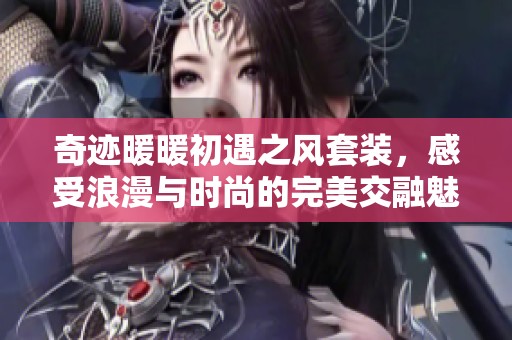 奇迹暖暖初遇之风套装，感受浪漫与时尚的完美交融魅力