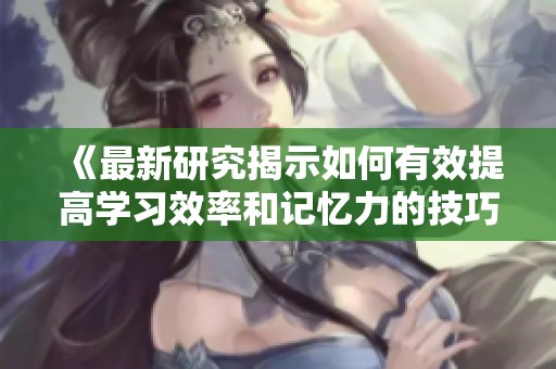 《最新研究揭示如何有效提高学习效率和记忆力的技巧与方法》